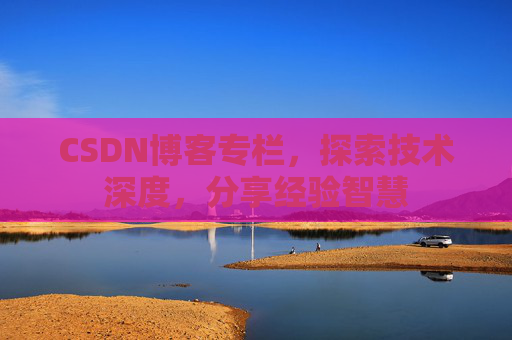 CSDN博客专栏，探索技术深度，分享经验智慧